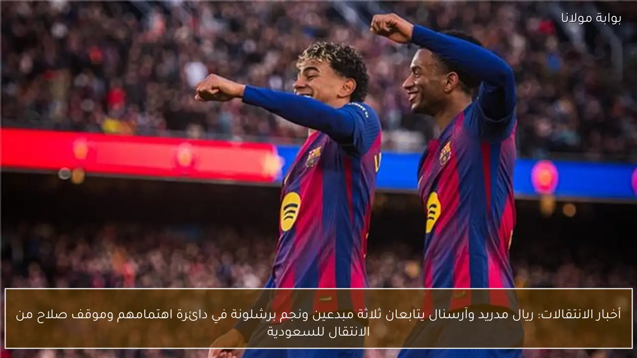 أخبار الانتقالات: ريال مدريد وآرسنال يتابعان ثلاثة مبدعين ونجم برشلونة في دائرة اهتمامهم وموقف صلاح من الانتقال للسعودية