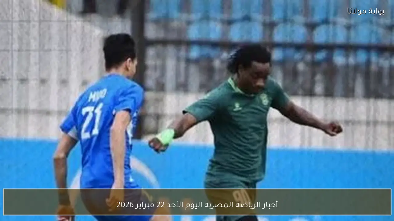 أخبار الرياضة المصرية اليوم الأحد 22 فبراير 2026
