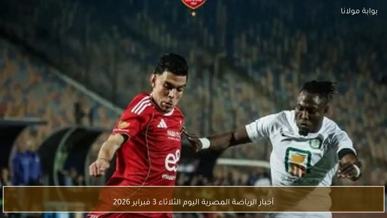 أخبار الرياضة المصرية اليوم الثلاثاء 3 فبراير 2026