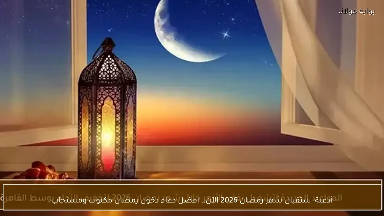 أدعية استقبال شهر رمضان 2026 الآن.. أفضل دعاء دخول رمضان مكتوب ومستجاب