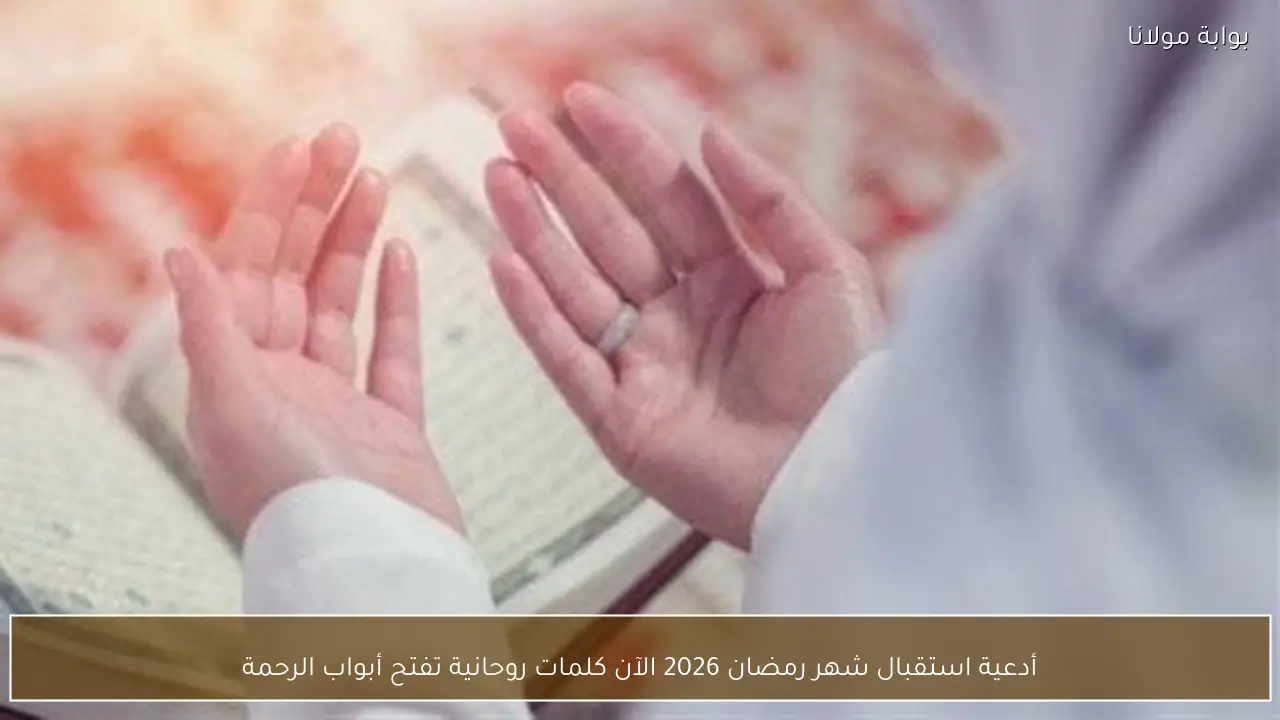 أدعية استقبال شهر رمضان 2026 الآن كلمات روحانية تفتح أبواب الرحمة