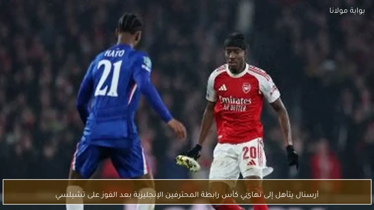 أرسنال يتأهل إلى نهائي كأس رابطة المحترفين الإنجليزية بعد الفوز على تشيلسي