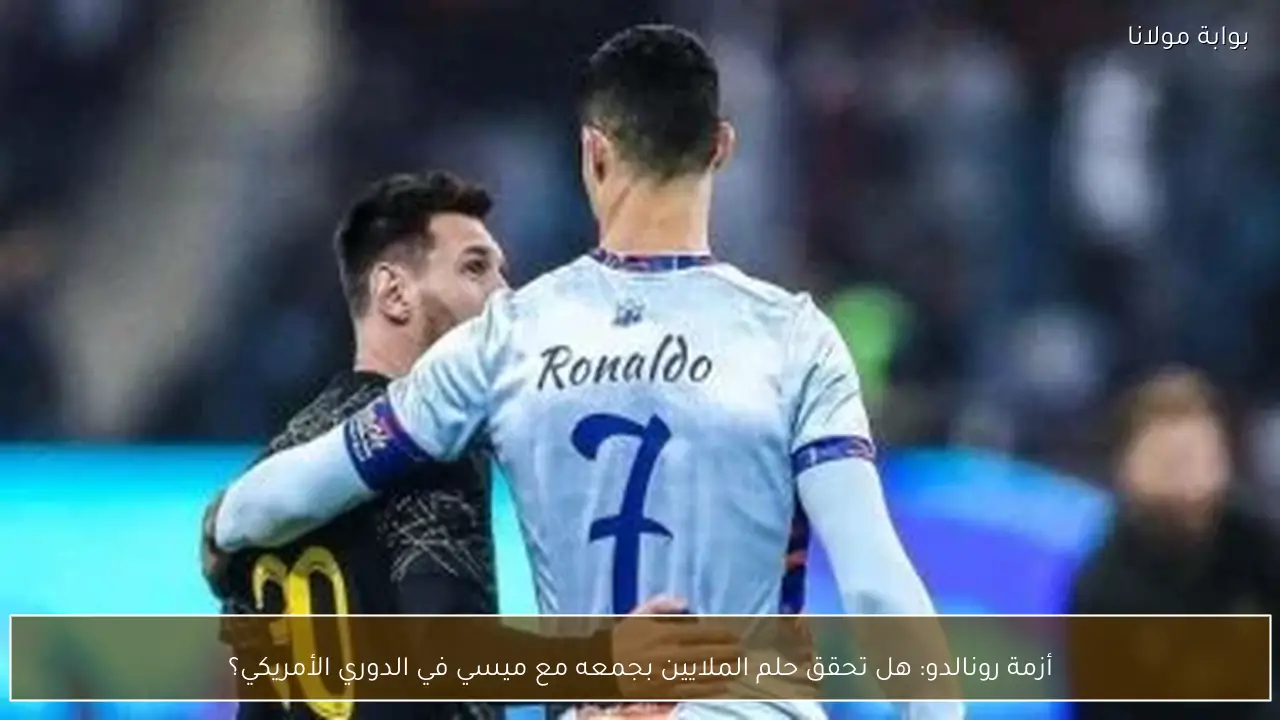 أزمة رونالدو: هل تحقق حلم الملايين بجمعه مع ميسي في الدوري الأمريكي؟