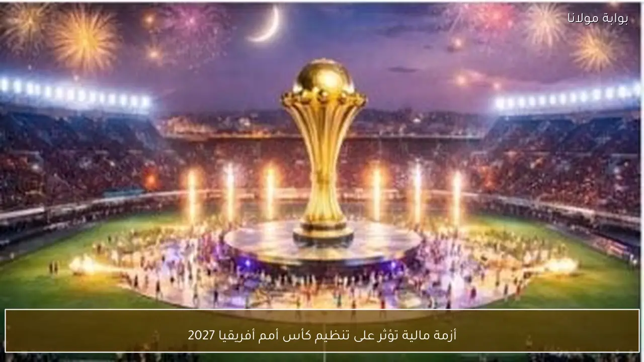 أزمة مالية تؤثر على تنظيم كأس أمم أفريقيا 2027