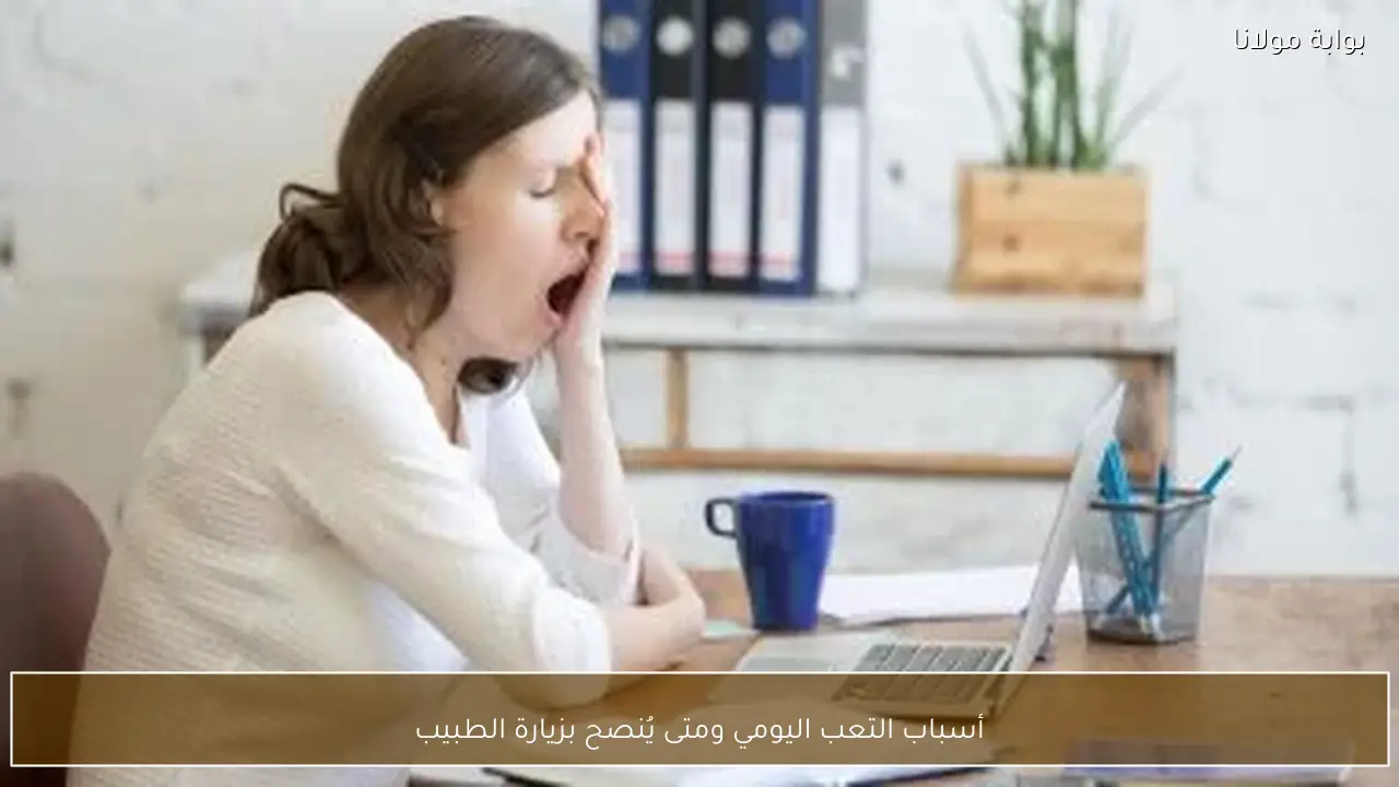 أسباب التعب اليومي ومتى يُنصح بزيارة الطبيب