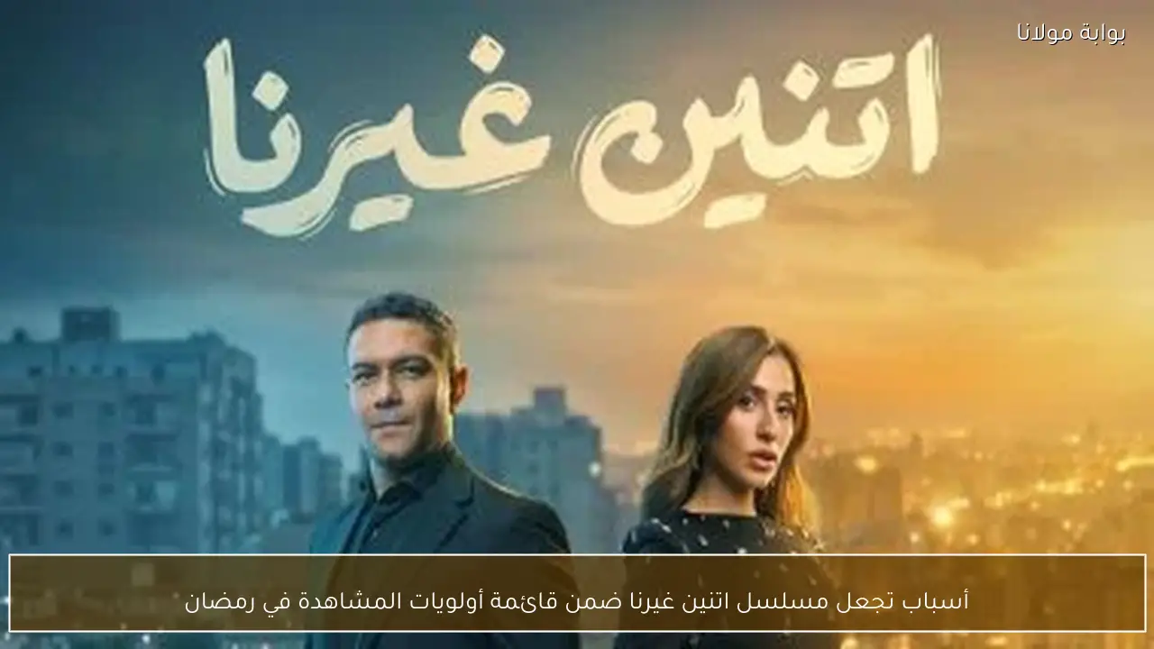 أسباب تجعل مسلسل اتنين غيرنا ضمن قائمة أولويات المشاهدة في رمضان