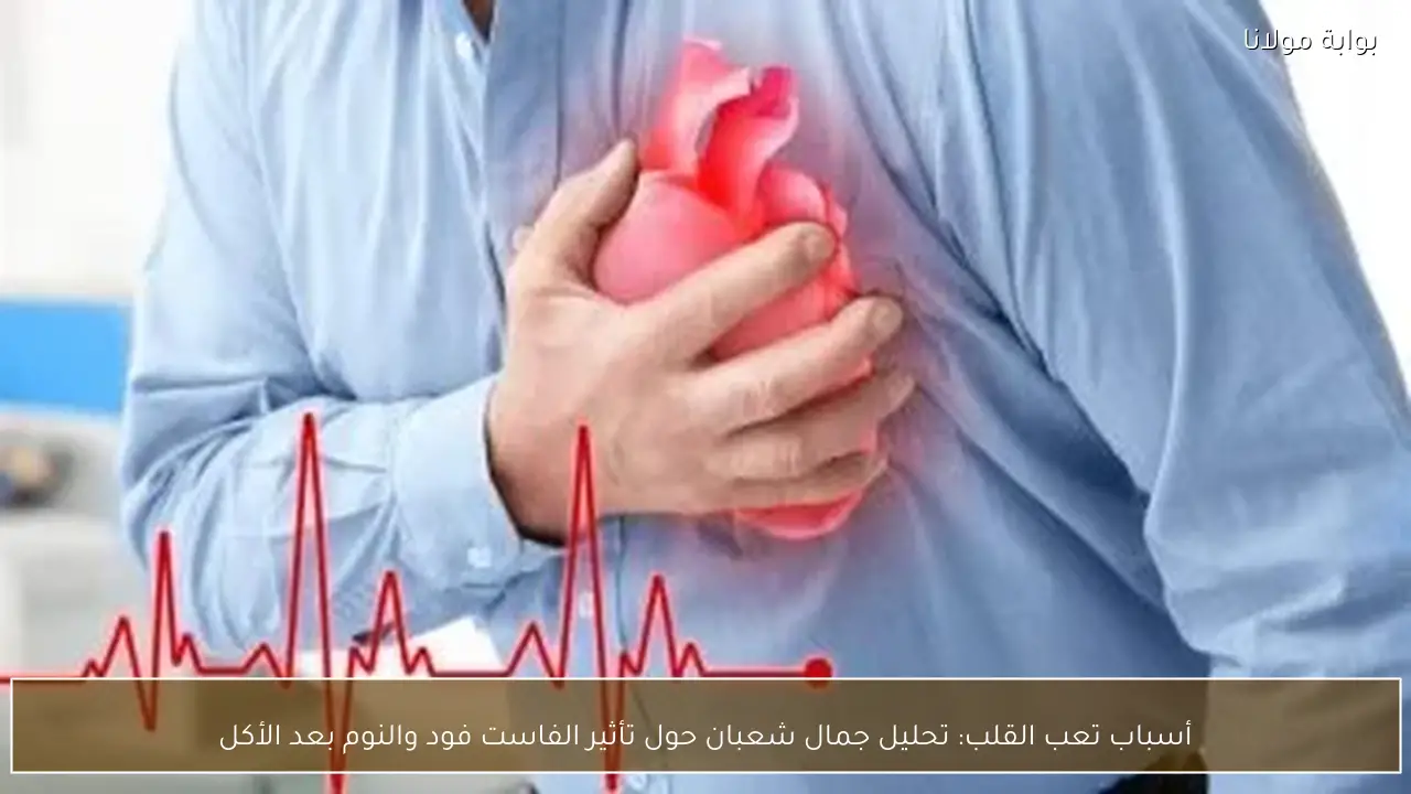 أسباب تعب القلب: تحليل جمال شعبان حول تأثير الفاست فود والنوم بعد الأكل