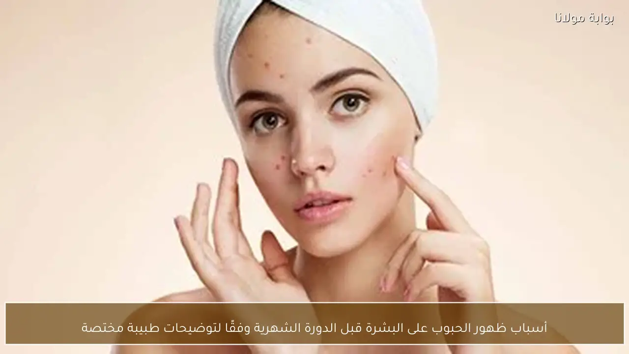 أسباب ظهور الحبوب على البشرة قبل الدورة الشهرية وفقًا لتوضيحات طبيبة مختصة
