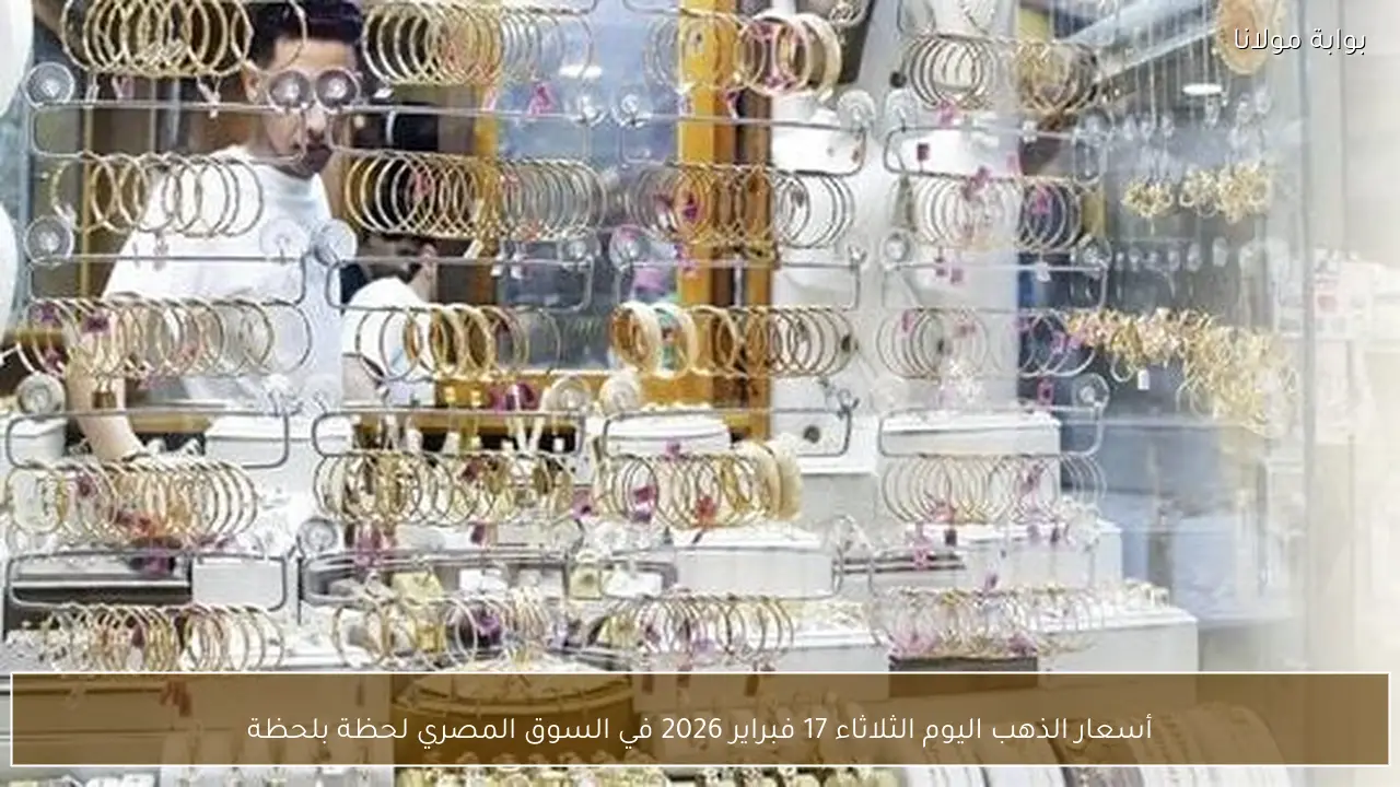 أسعار الذهب اليوم الثلاثاء 17 فبراير 2026 في السوق المصري لحظة بلحظة