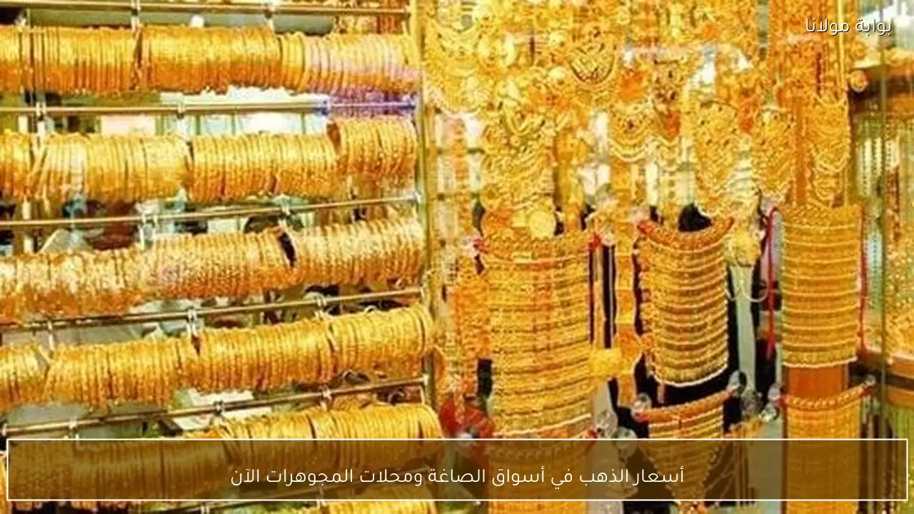 أسعار الذهب في أسواق الصاغة ومحلات المجوهرات الآن
