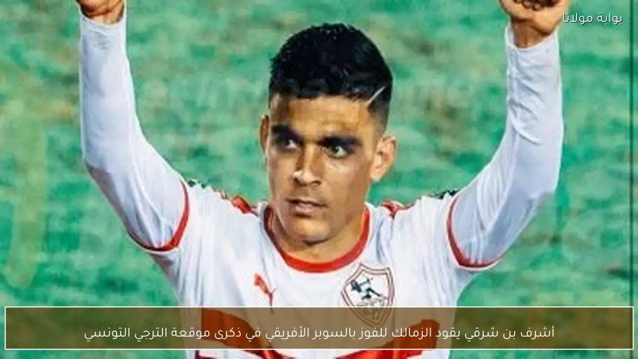 أشرف بن شرقي يقود الزمالك للفوز بالسوبر الأفريقي في ذكرى موقعة الترجي التونسي
