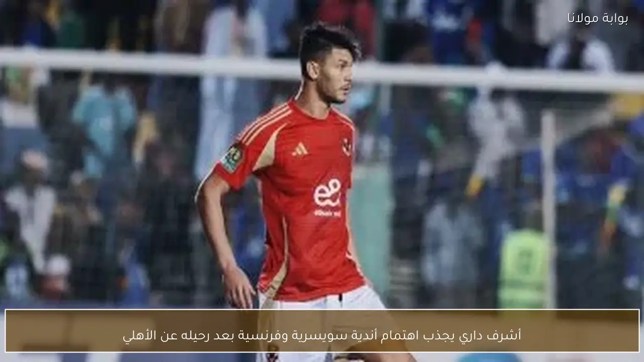 أشرف داري يجذب اهتمام أندية سويسرية وفرنسية بعد رحيله عن الأهلي