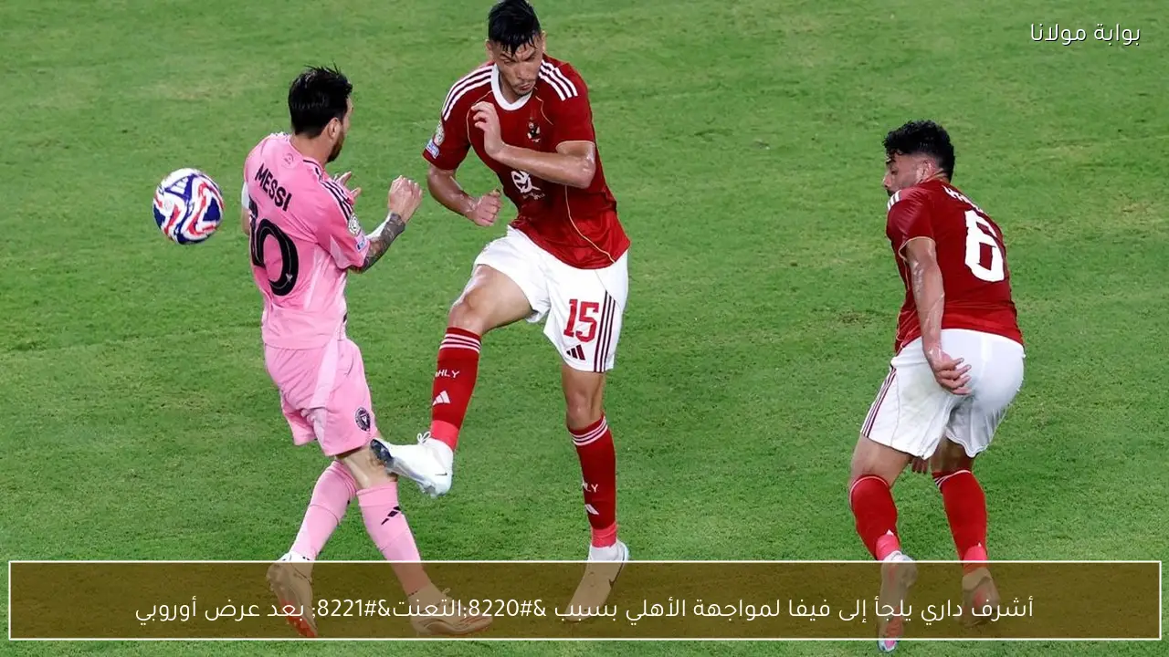 أشرف داري يلجأ إلى فيفا لمواجهة الأهلي بسبب “التعنت” بعد عرض أوروبي