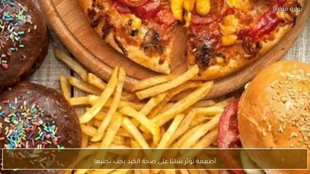 أطعمة تؤثر سلبًا على صحة الكبد يجب تجنبها