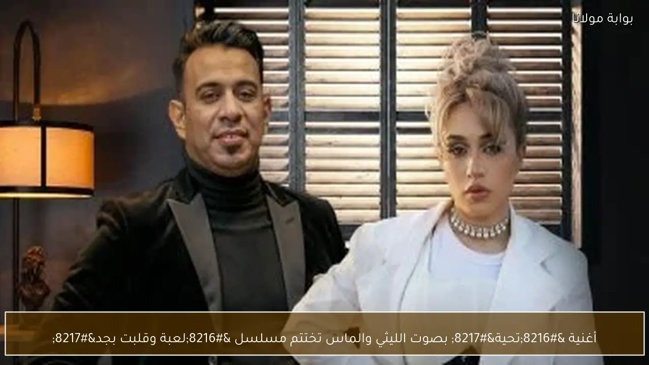 أغنية ‘تحية’ بصوت الليثي والماس تختتم مسلسل ‘لعبة وقلبت بجد’