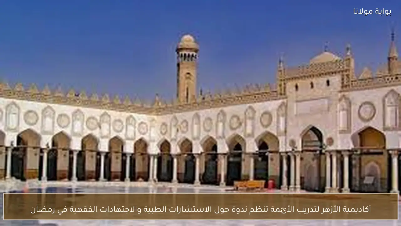 أكاديمية الأزهر لتدريب الأئمة تنظم ندوة حول الاستشارات الطبية والاجتهادات الفقهية في رمضان