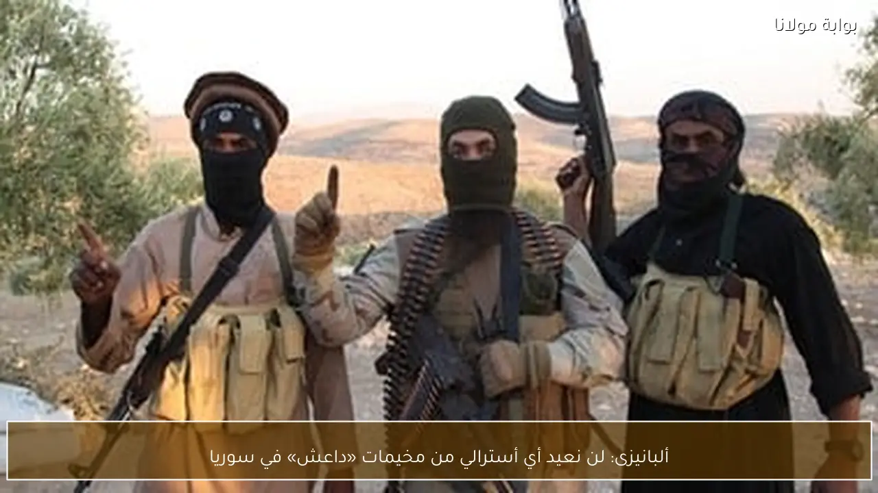 ألبانيزى: لن نعيد أي أسترالي من مخيمات «داعش» في سوريا