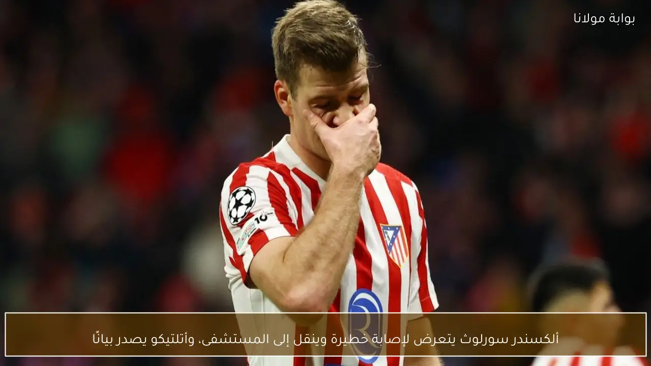 ألكسندر سورلوث يتعرض لإصابة خطيرة وينقل إلى المستشفى، وأتلتيكو يصدر بيانًا