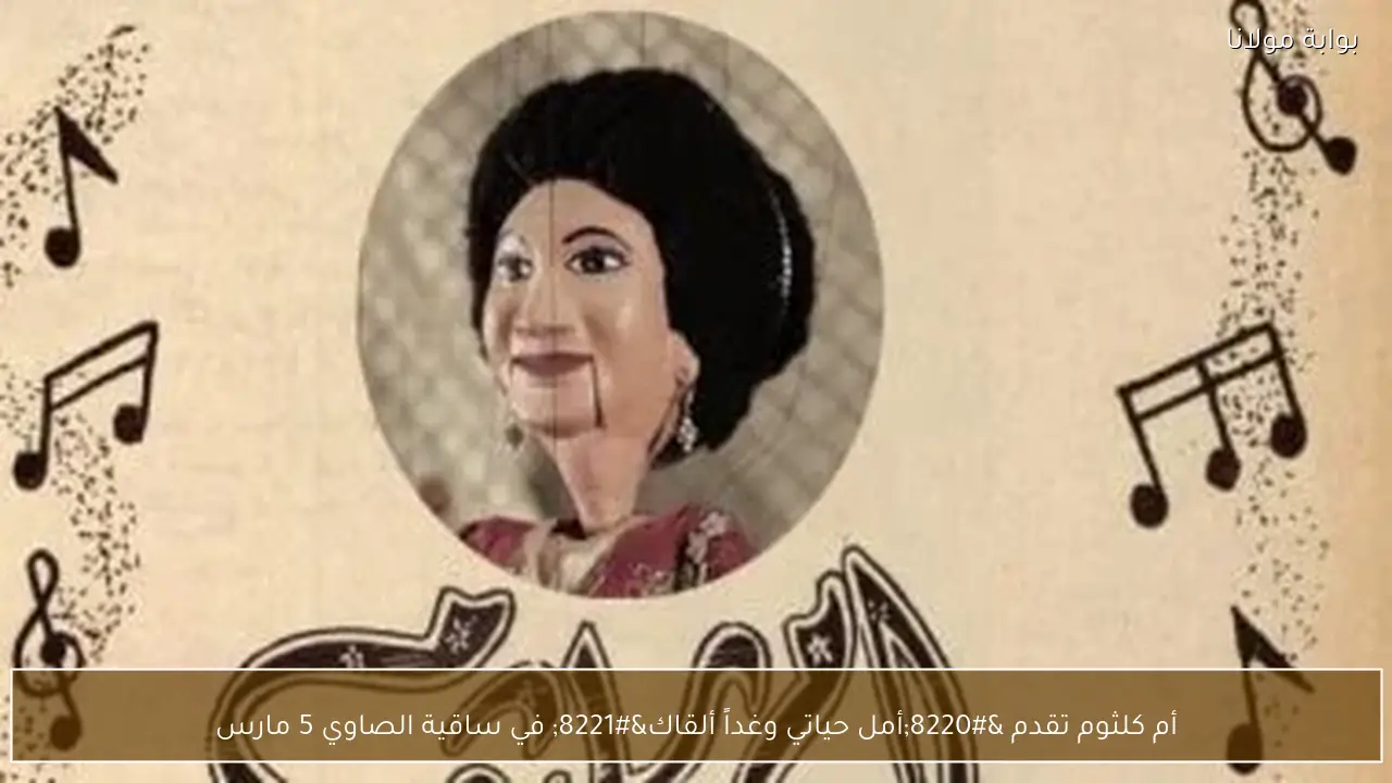 أم كلثوم تقدم “أمل حياتي وغداً ألقاك” في ساقية الصاوي 5 مارس