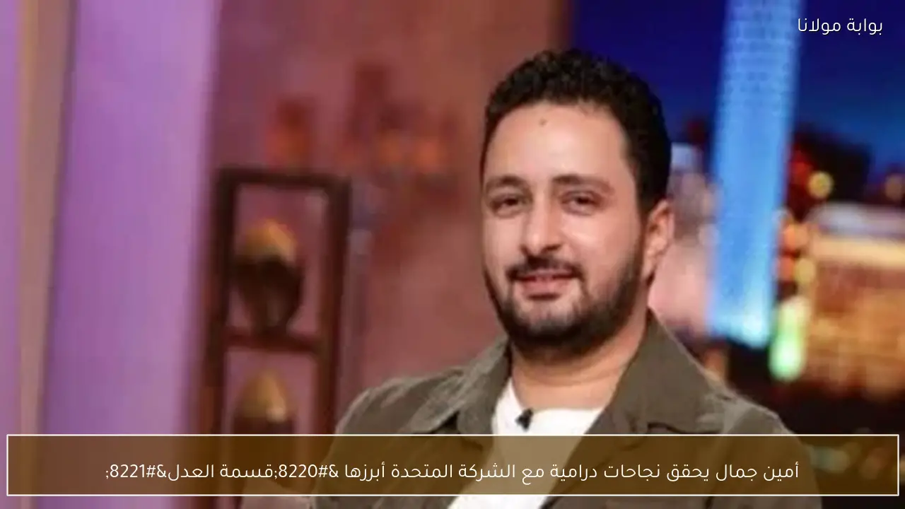 أمين جمال يحقق نجاحات درامية مع الشركة المتحدة أبرزها “قسمة العدل”