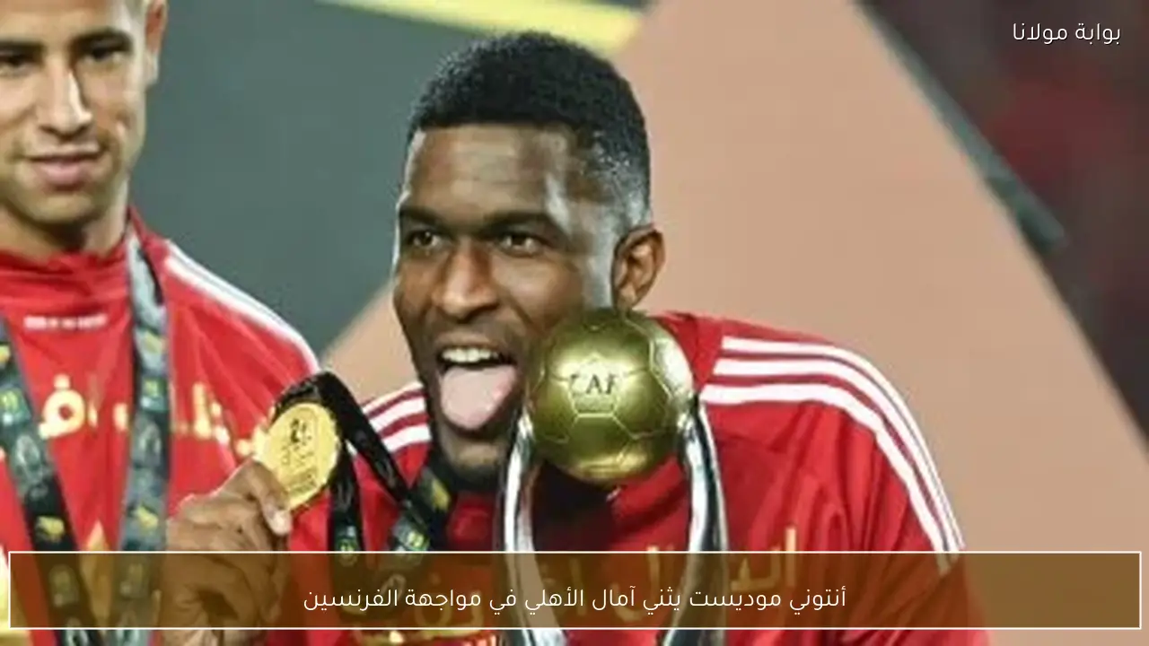 أنتوني موديست يثني آمال الأهلي في مواجهة الفرنسين