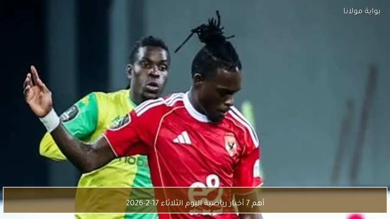 أهم 7 أخبار رياضية اليوم الثلاثاء 17-2-2026