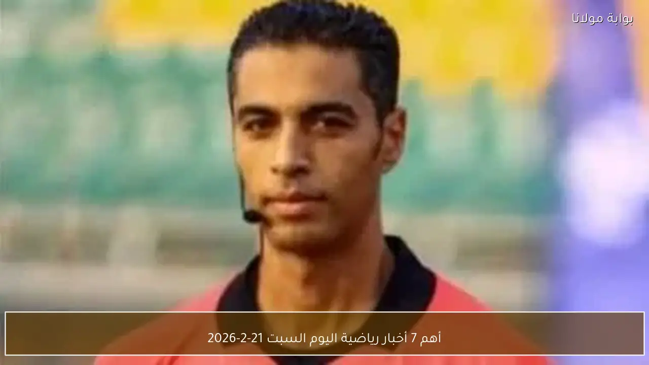 أهم 7 أخبار رياضية اليوم السبت 21-2-2026