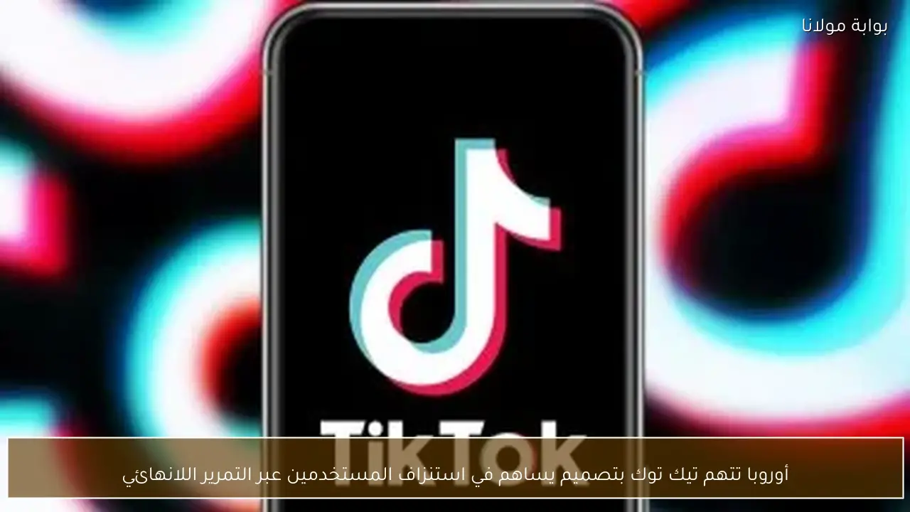 أوروبا تتهم تيك توك بتصميم يساهم في استنزاف المستخدمين عبر التمرير اللانهائي