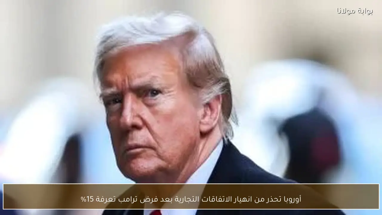 أوروبا تحذر من انهيار الاتفاقات التجارية بعد فرض ترامب تعرفة 15%