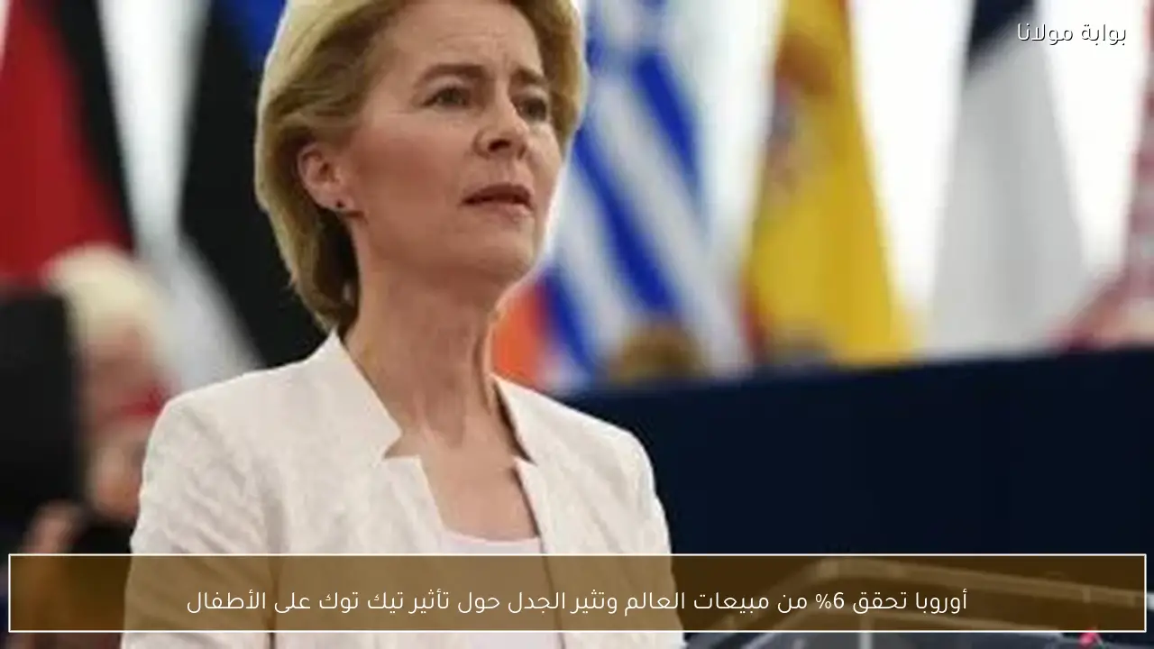 أوروبا تحقق 6% من مبيعات العالم وتثير الجدل حول تأثير تيك توك على الأطفال