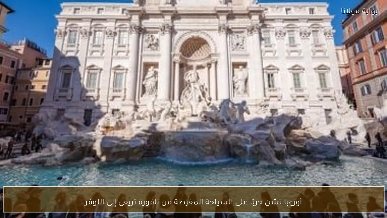 أوروبا تشن حربًا على السياحة المفرطة من نافورة تريفى إلى اللوفر