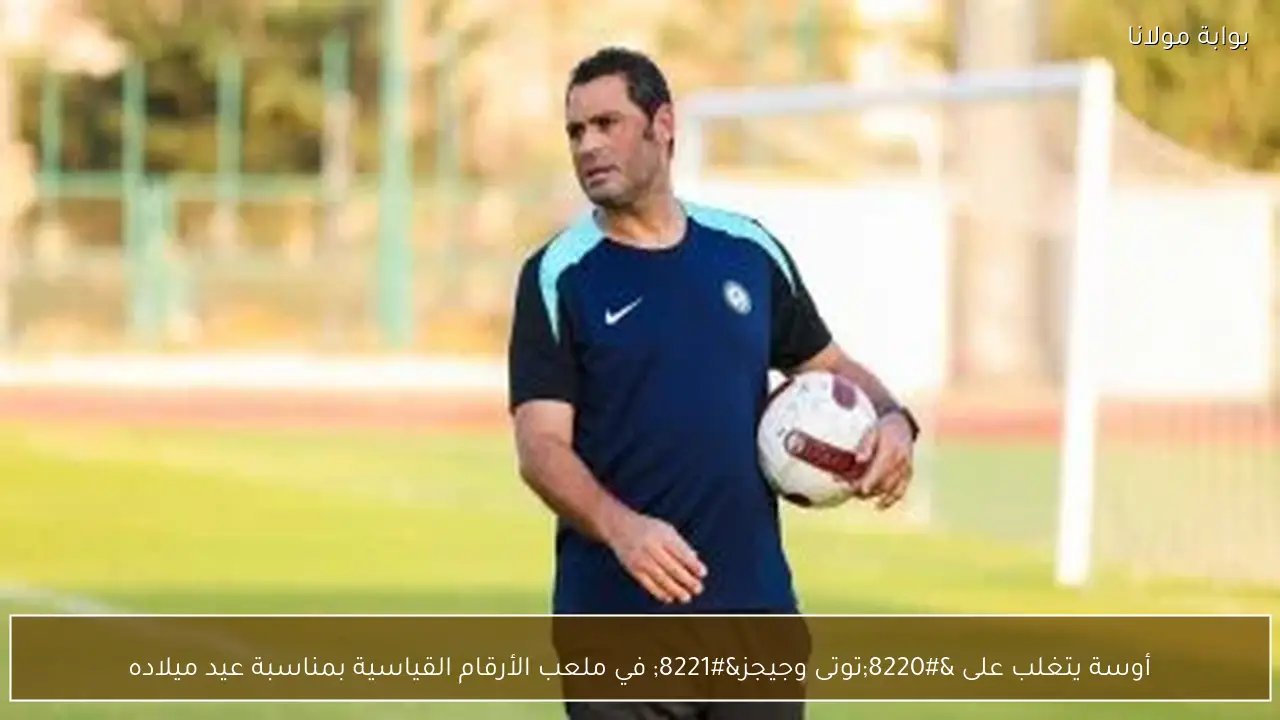 أوسة يتغلب على “توتى وجيجز” في ملعب الأرقام القياسية بمناسبة عيد ميلاده