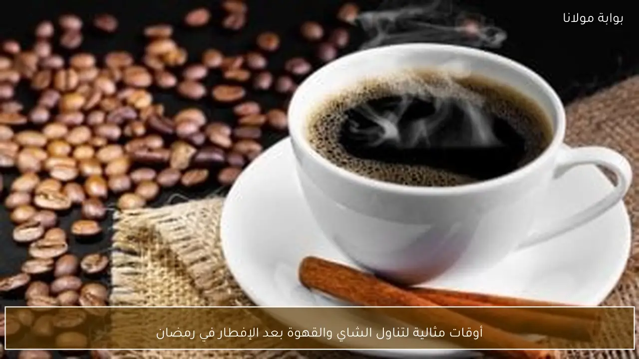 أوقات مثالية لتناول الشاي والقهوة بعد الإفطار في رمضان