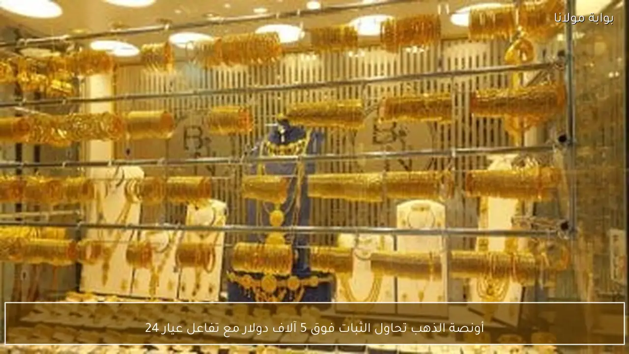 أونصة الذهب تحاول الثبات فوق 5 آلاف دولار مع تفاعل عيار 24