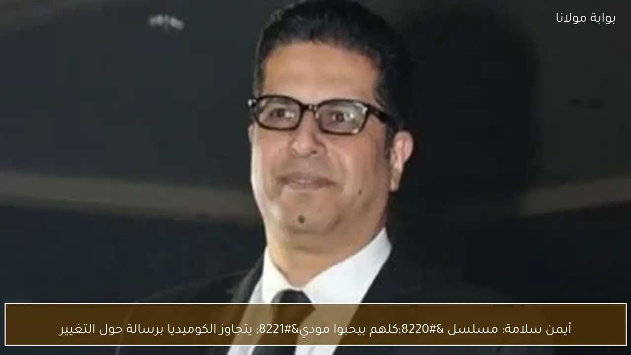 أيمن سلامة: مسلسل “كلهم بيحبوا مودي” يتجاوز الكوميديا برسالة حول التغيير