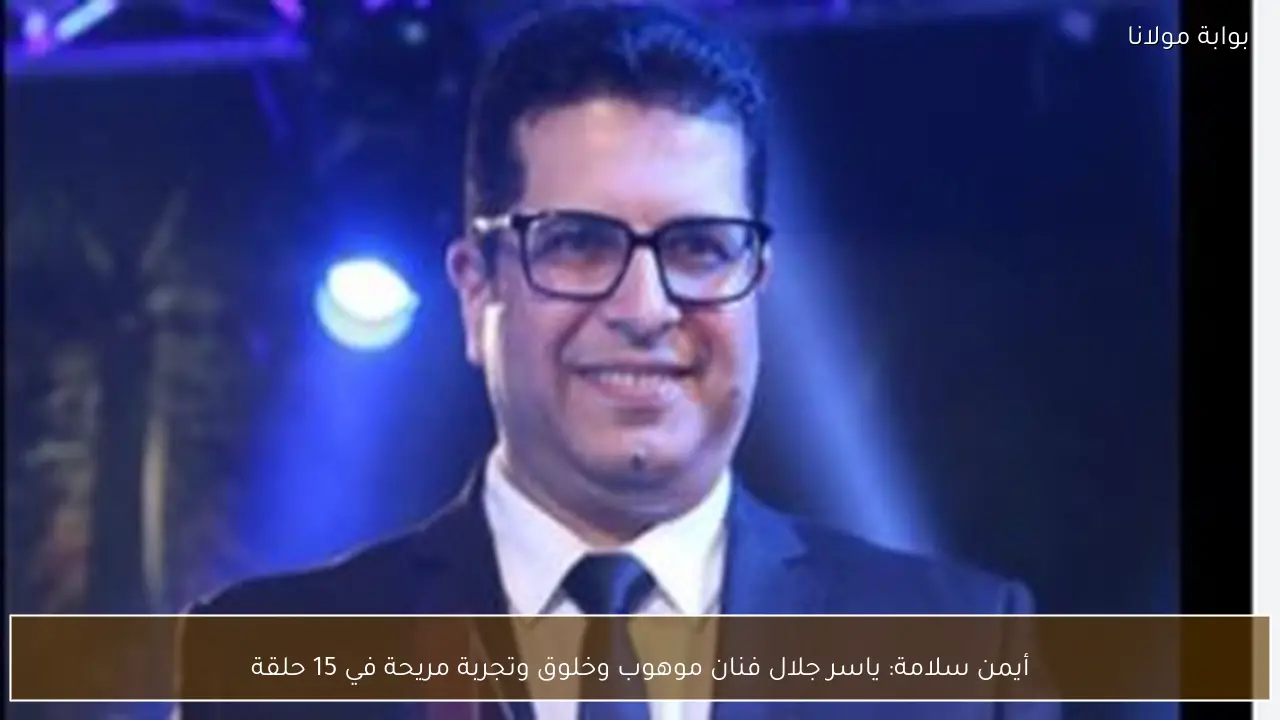 أيمن سلامة: ياسر جلال فنان موهوب وخلوق وتجربة مريحة في 15 حلقة