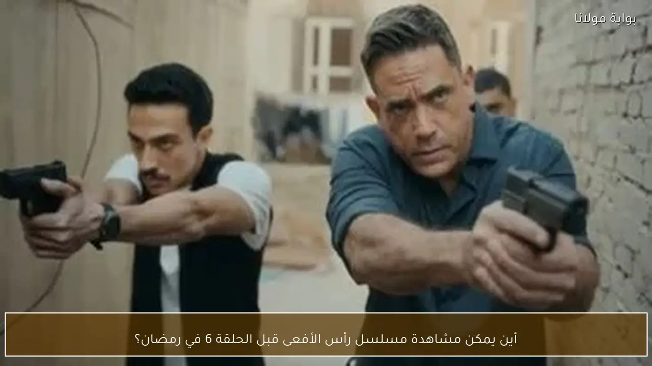 أين يمكن مشاهدة مسلسل رأس الأفعى قبل الحلقة 6 في رمضان؟