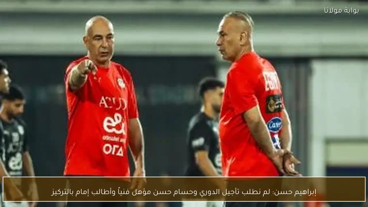 إبراهيم حسن: لم نطلب تأجيل الدوري وحسام حسن مؤهل فنياً وأطالب إمام بالتركيز