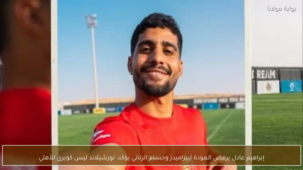 إبراهيم عادل يرفض العودة لبيراميدز وحسام الزناتي يؤكد: نورشيلاند ليس كوبري للأهلي