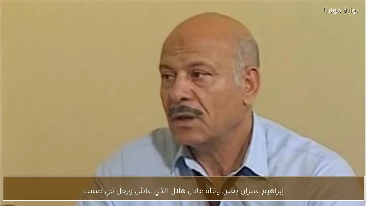 إبراهيم عمران يعلن وفاة عادل هلال الذي عاش ورحل في صمت