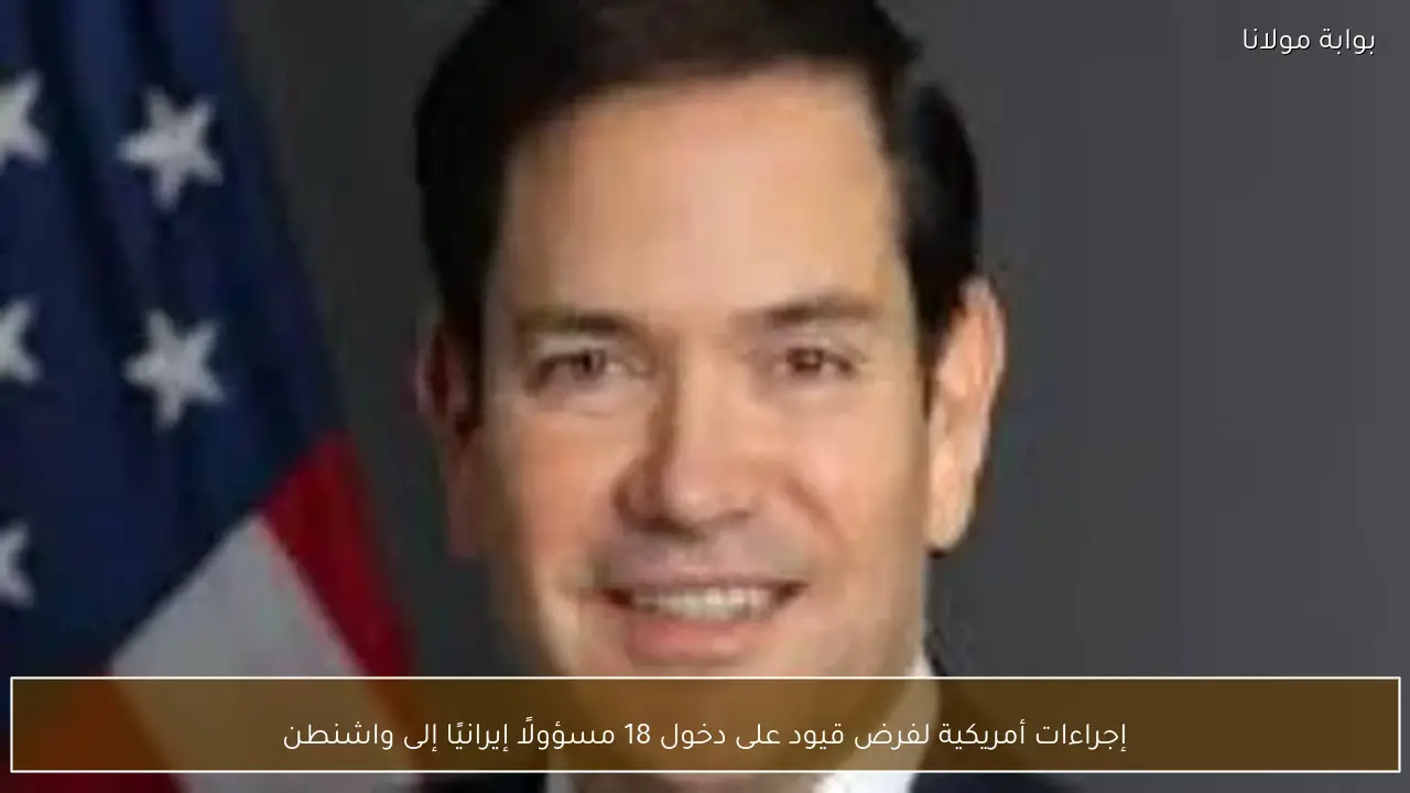 إجراءات أمريكية لفرض قيود على دخول 18 مسؤولًا إيرانيًا إلى واشنطن