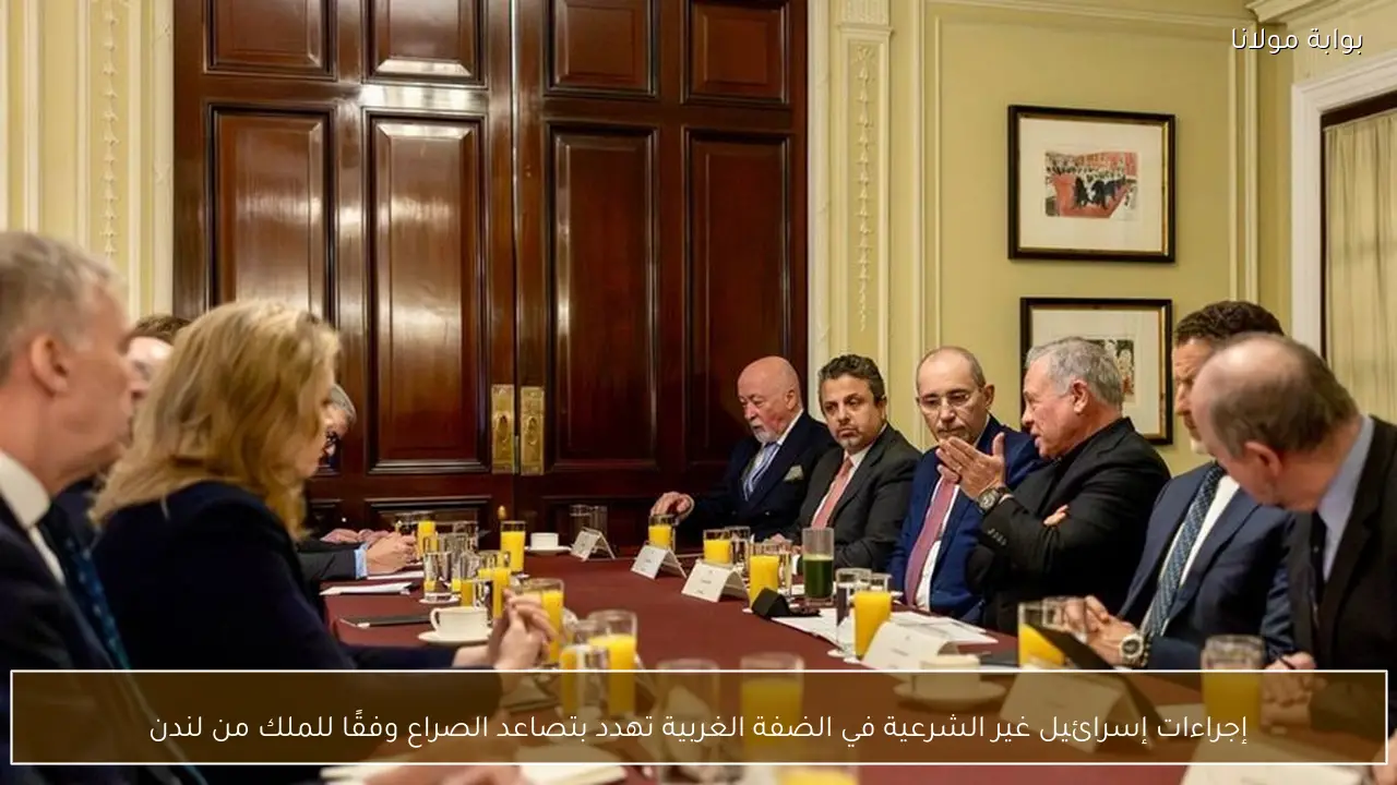 إجراءات إسرائيل غير الشرعية في الضفة الغربية تهدد بتصاعد الصراع وفقًا للملك من لندن