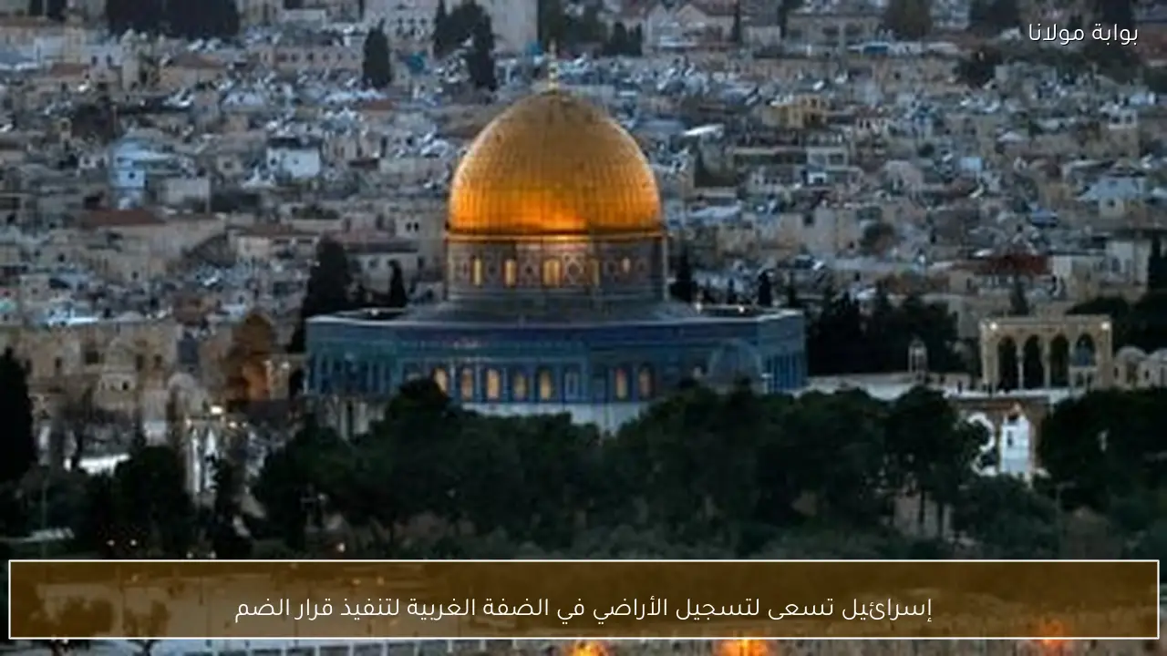 إسرائيل تسعى لتسجيل الأراضي في الضفة الغربية لتنفيذ قرار الضم