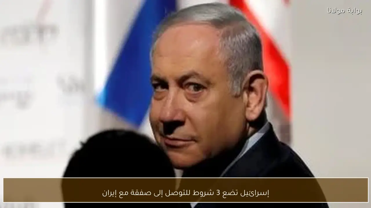 إسرائيل تضع 3 شروط للتوصل إلى صفقة مع إيران