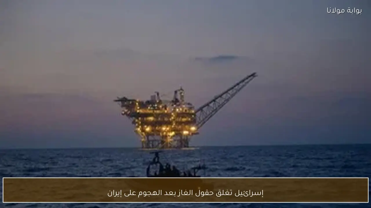 إسرائيل تغلق حقول الغاز بعد الهجوم على إيران