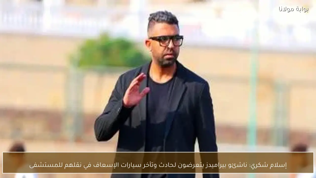 إسلام شكري: ناشئو بيراميدز يتعرضون لحادث وتأخر سيارات الإسعاف في نقلهم للمستشفى