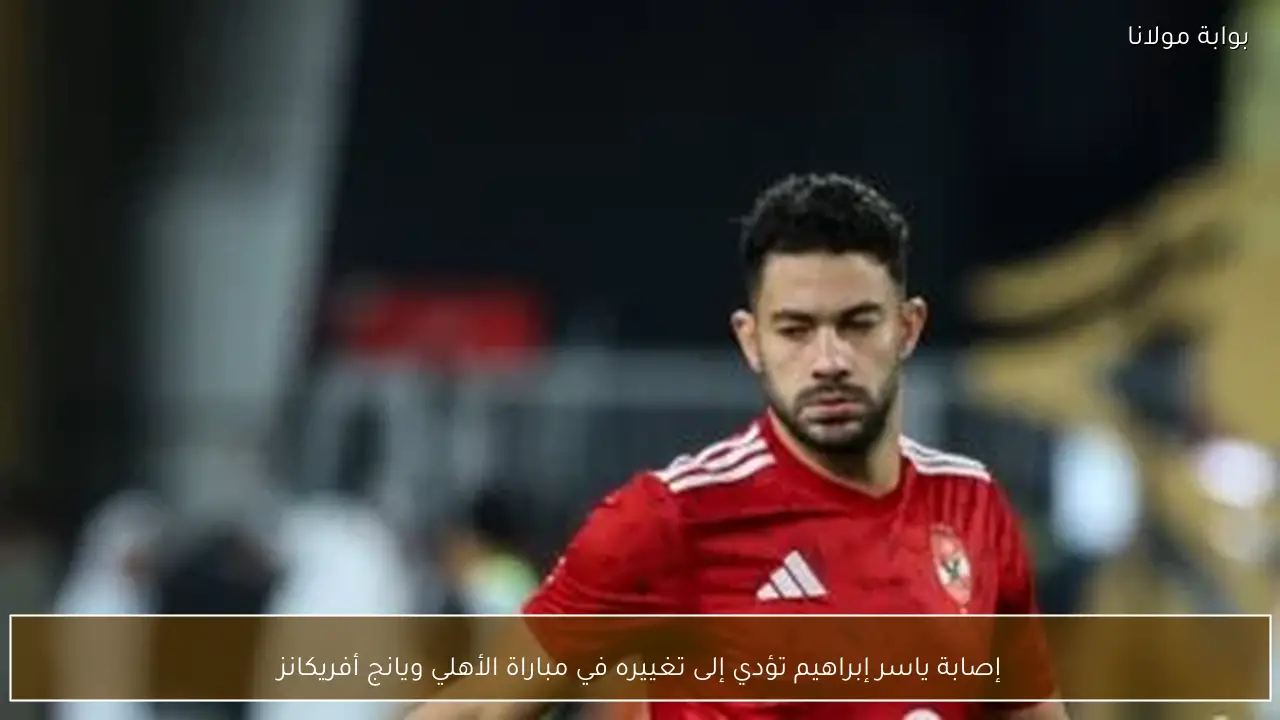 إصابة ياسر إبراهيم تؤدي إلى تغييره في مباراة الأهلي ويانج أفريكانز