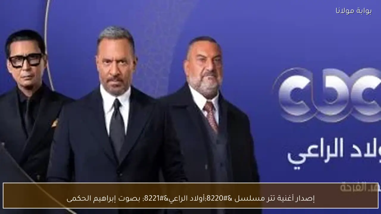 إصدار أغنية تتر مسلسل “أولاد الراعي” بصوت إبراهيم الحكمى