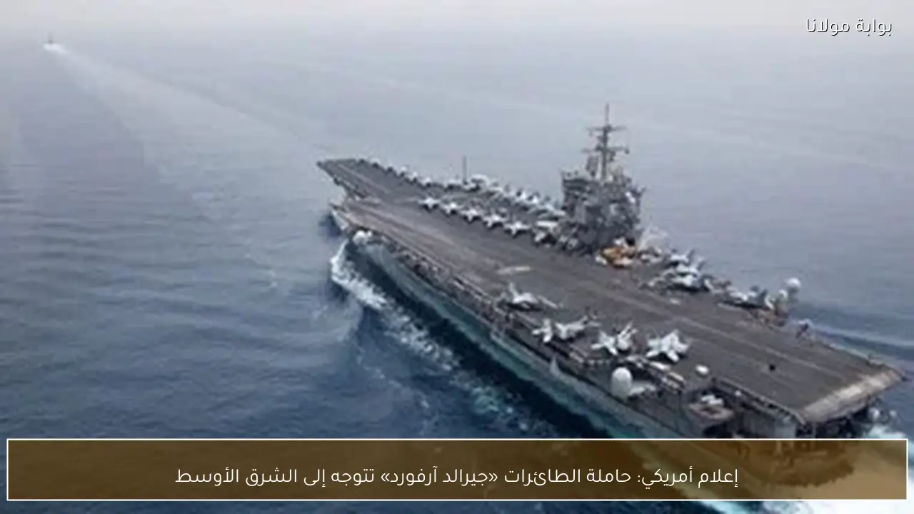 إعلام أمريكي: حاملة الطائرات «جيرالد آرفورد» تتوجه إلى الشرق الأوسط