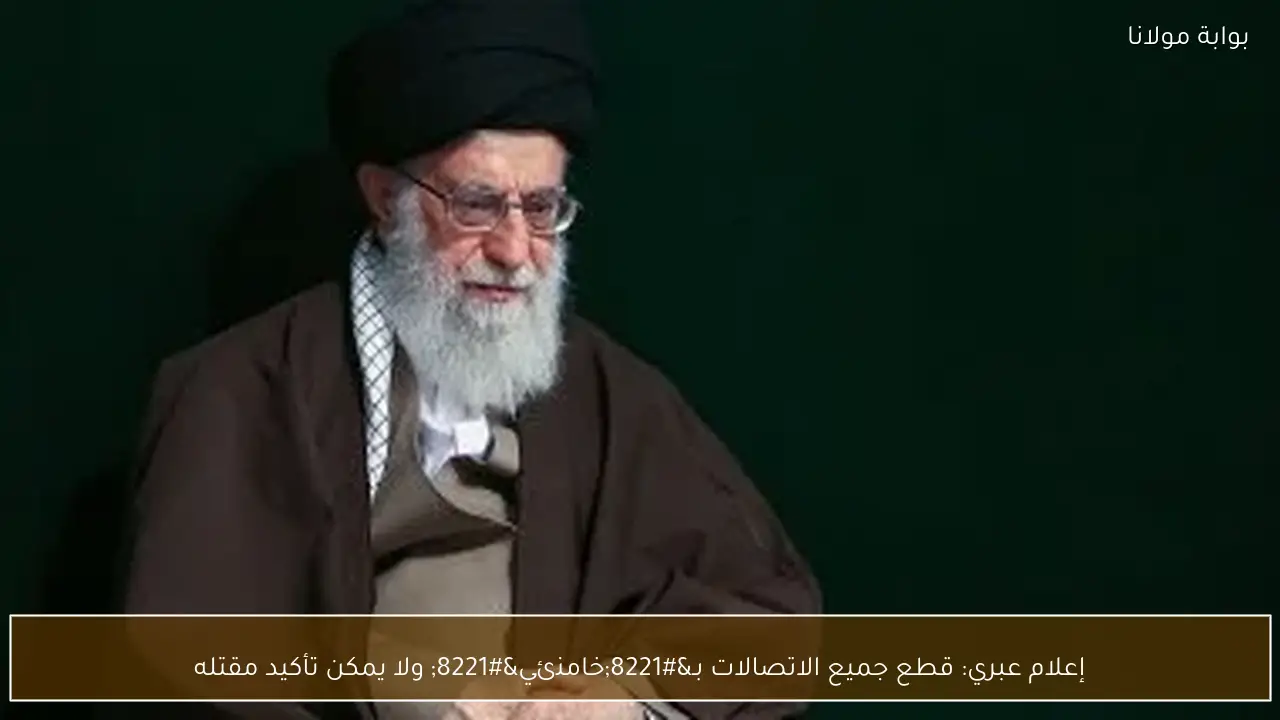 إعلام عبري: قطع جميع الاتصالات بـ”خامنئي” ولا يمكن تأكيد مقتله